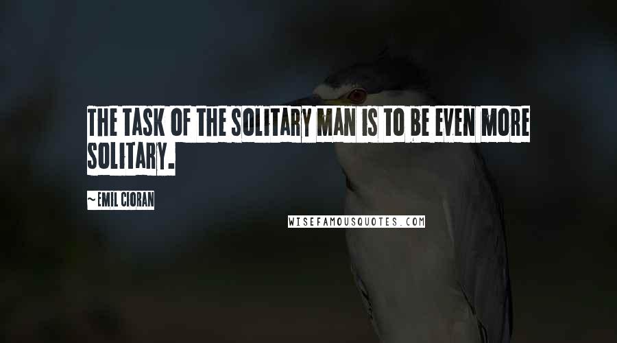 Emil Cioran Quotes: The task of the solitary man is to be even more solitary.