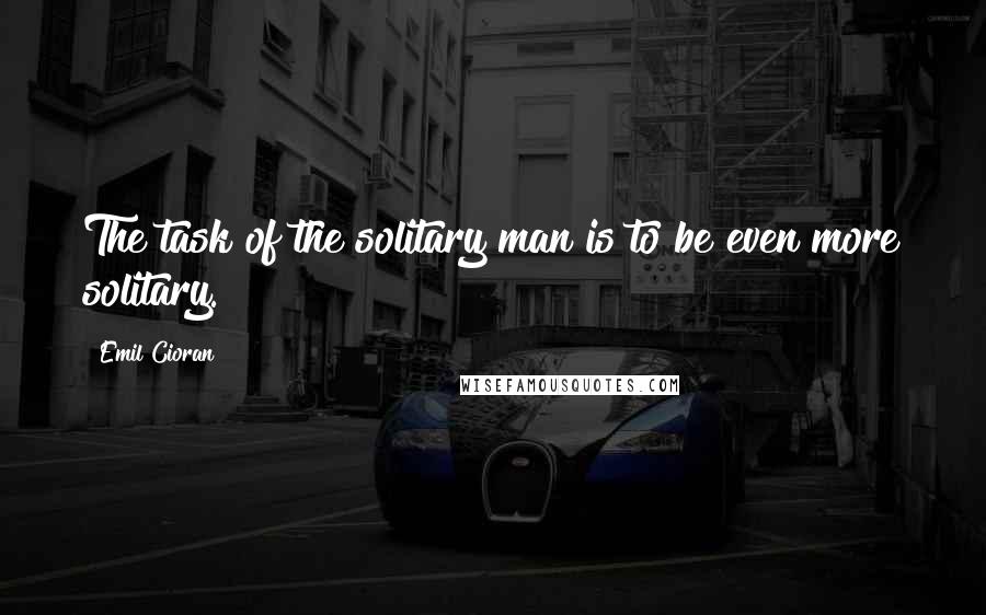 Emil Cioran Quotes: The task of the solitary man is to be even more solitary.