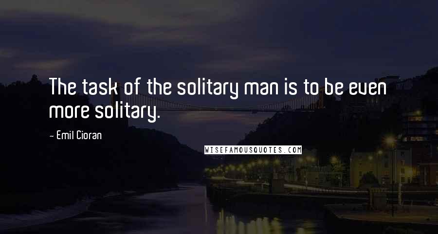 Emil Cioran Quotes: The task of the solitary man is to be even more solitary.