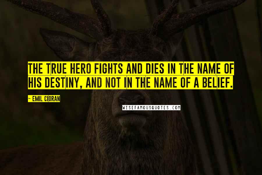 Emil Cioran Quotes: The true hero fights and dies in the name of his destiny, and not in the name of a belief.