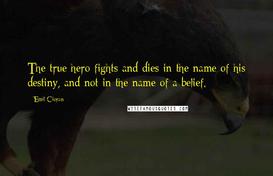 Emil Cioran Quotes: The true hero fights and dies in the name of his destiny, and not in the name of a belief.