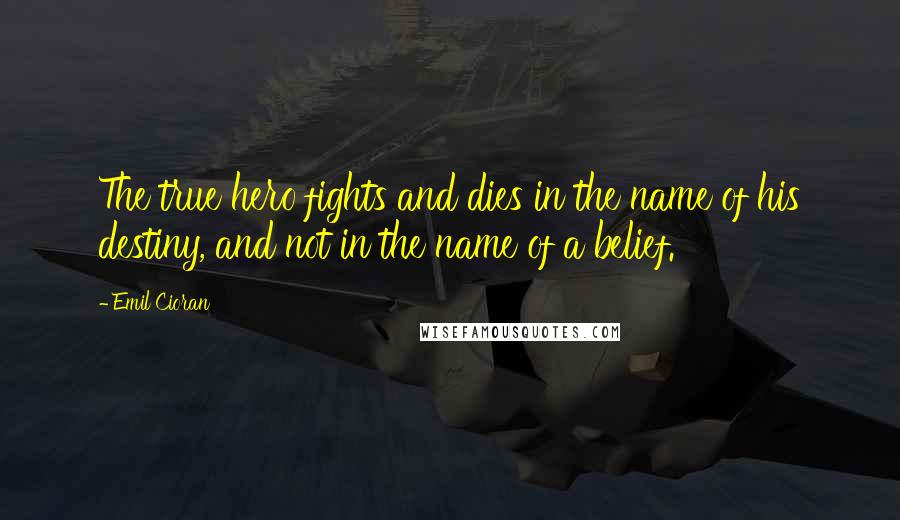 Emil Cioran Quotes: The true hero fights and dies in the name of his destiny, and not in the name of a belief.