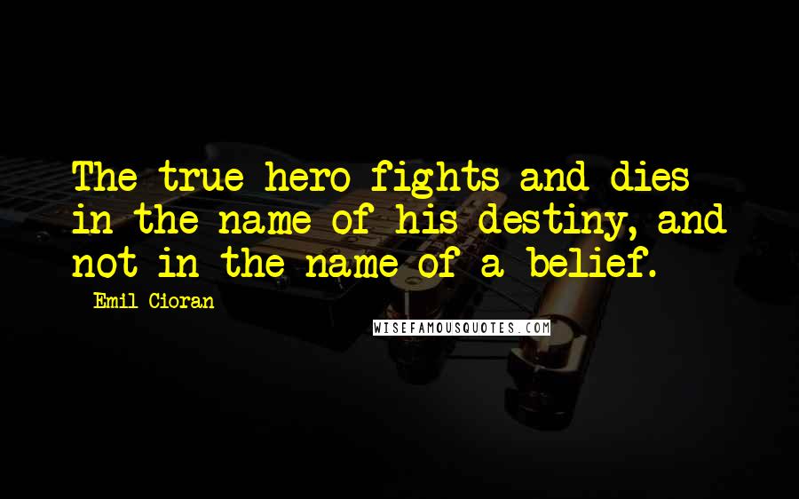 Emil Cioran Quotes: The true hero fights and dies in the name of his destiny, and not in the name of a belief.