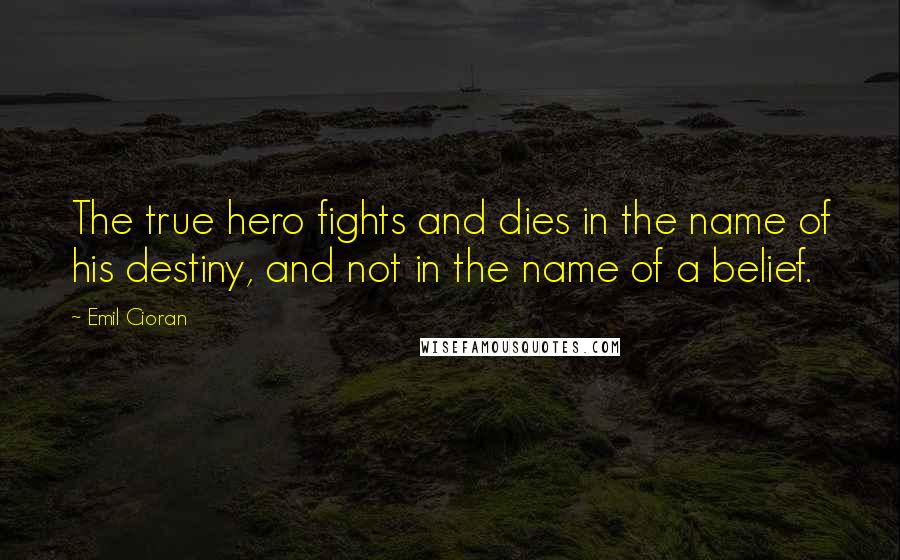 Emil Cioran Quotes: The true hero fights and dies in the name of his destiny, and not in the name of a belief.