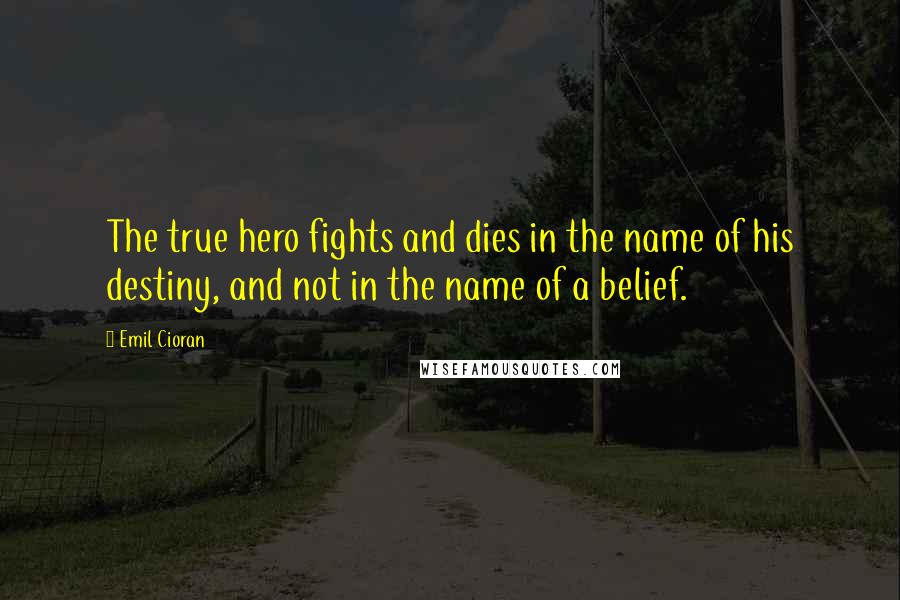 Emil Cioran Quotes: The true hero fights and dies in the name of his destiny, and not in the name of a belief.