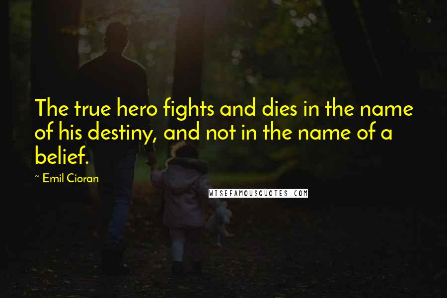 Emil Cioran Quotes: The true hero fights and dies in the name of his destiny, and not in the name of a belief.