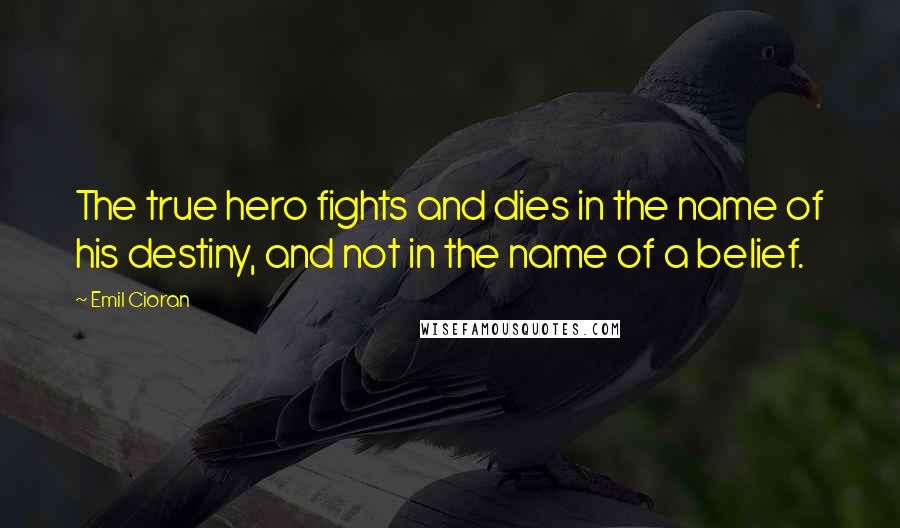 Emil Cioran Quotes: The true hero fights and dies in the name of his destiny, and not in the name of a belief.