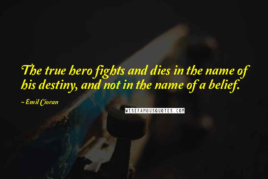 Emil Cioran Quotes: The true hero fights and dies in the name of his destiny, and not in the name of a belief.