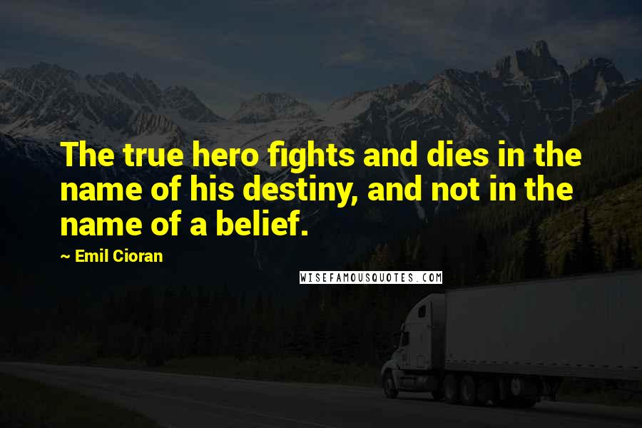 Emil Cioran Quotes: The true hero fights and dies in the name of his destiny, and not in the name of a belief.