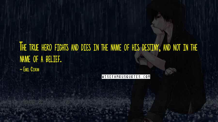 Emil Cioran Quotes: The true hero fights and dies in the name of his destiny, and not in the name of a belief.