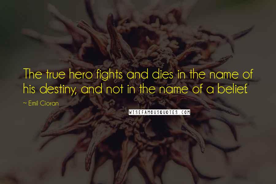 Emil Cioran Quotes: The true hero fights and dies in the name of his destiny, and not in the name of a belief.