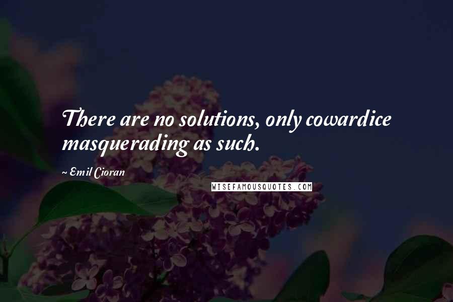 Emil Cioran Quotes: There are no solutions, only cowardice masquerading as such.