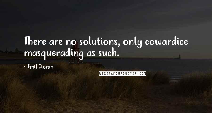 Emil Cioran Quotes: There are no solutions, only cowardice masquerading as such.