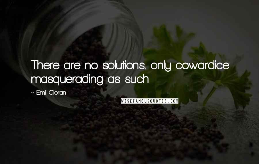 Emil Cioran Quotes: There are no solutions, only cowardice masquerading as such.