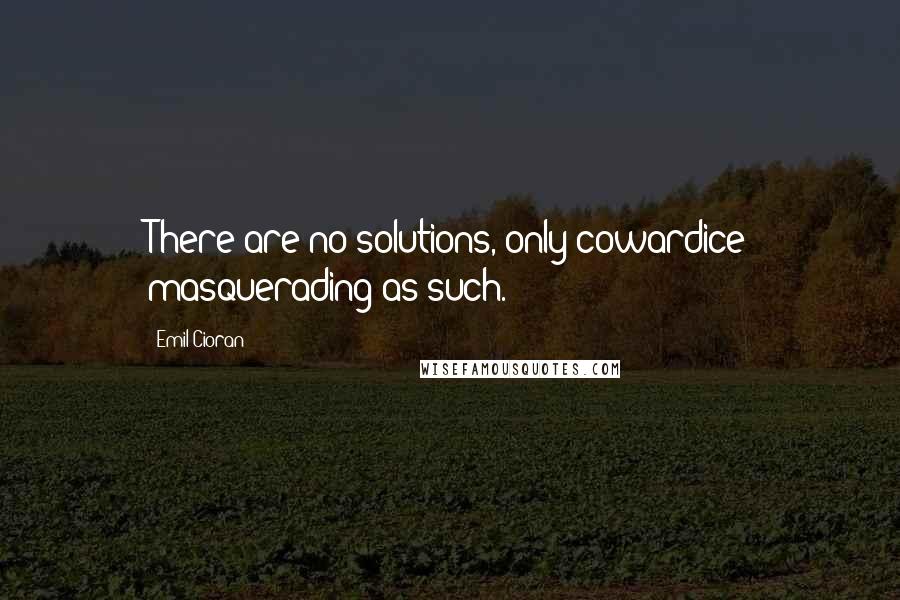 Emil Cioran Quotes: There are no solutions, only cowardice masquerading as such.