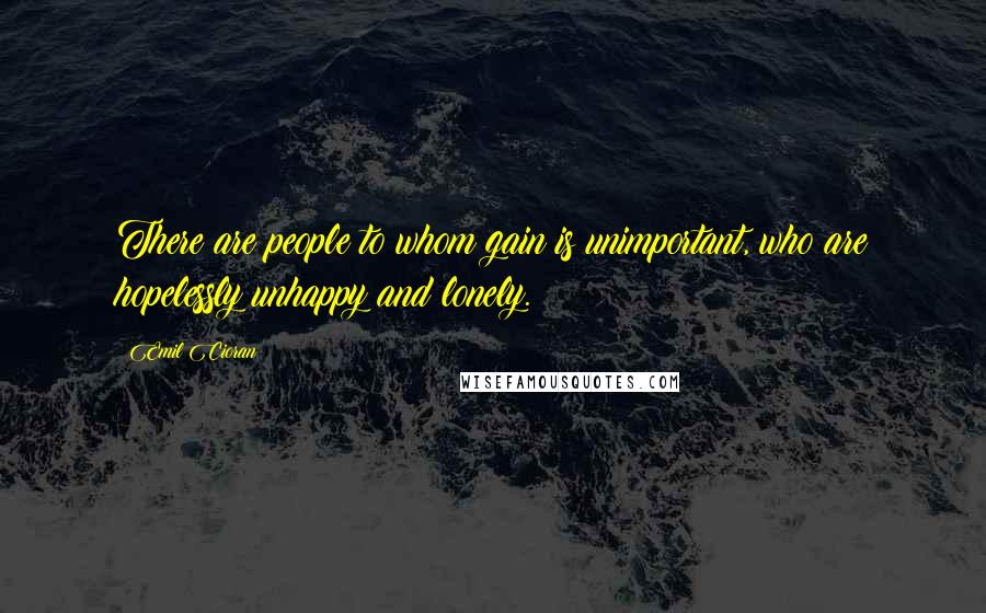 Emil Cioran Quotes: There are people to whom gain is unimportant, who are hopelessly unhappy and lonely.