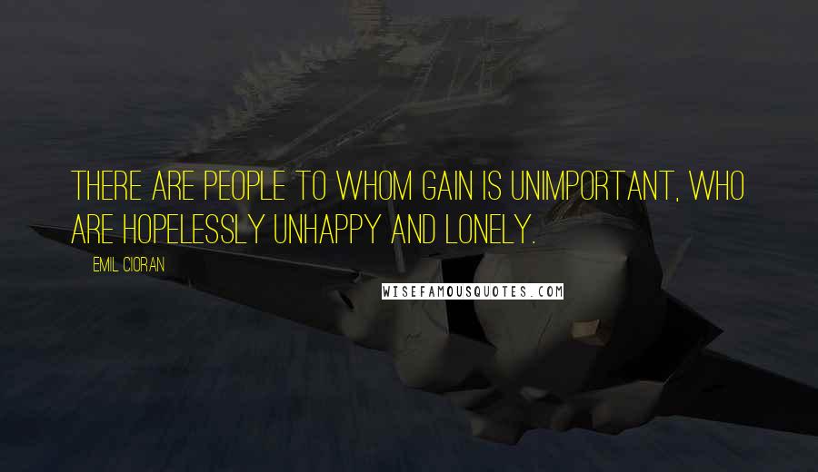 Emil Cioran Quotes: There are people to whom gain is unimportant, who are hopelessly unhappy and lonely.