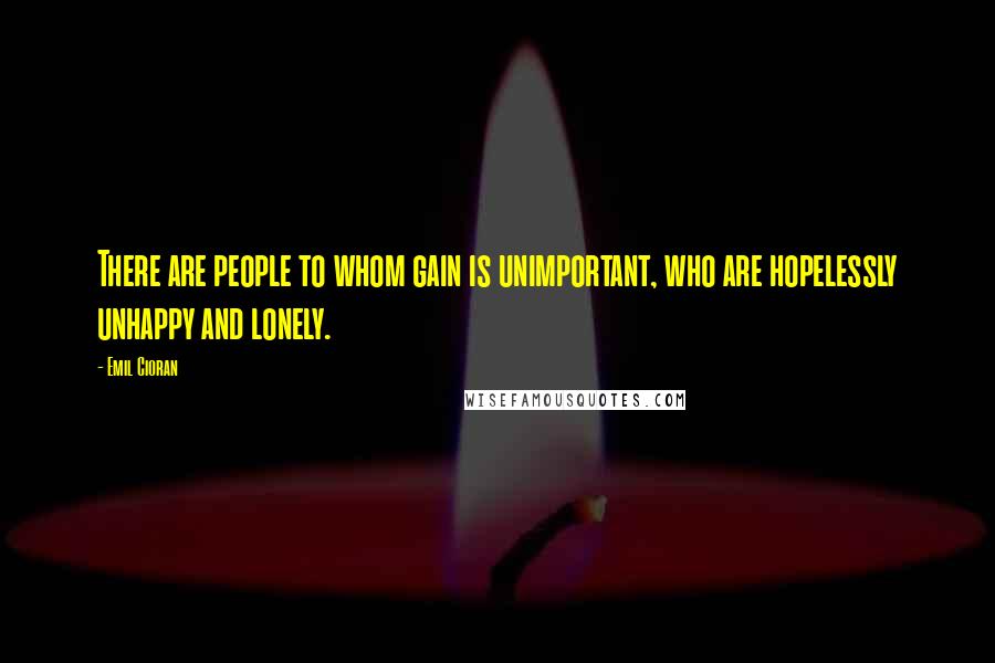 Emil Cioran Quotes: There are people to whom gain is unimportant, who are hopelessly unhappy and lonely.