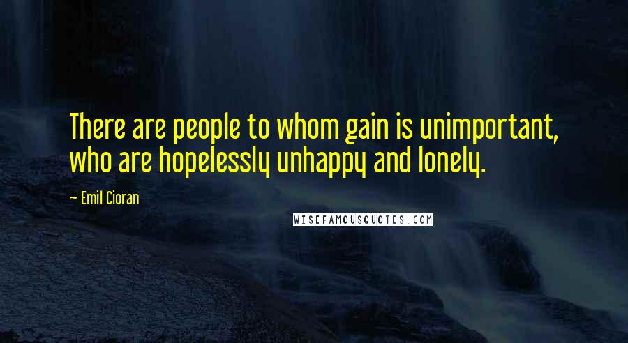 Emil Cioran Quotes: There are people to whom gain is unimportant, who are hopelessly unhappy and lonely.