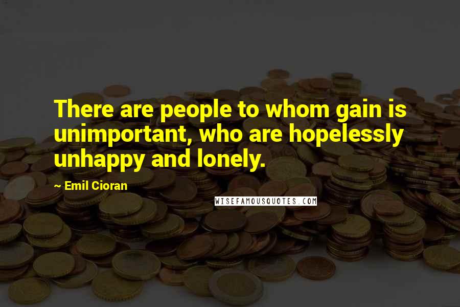 Emil Cioran Quotes: There are people to whom gain is unimportant, who are hopelessly unhappy and lonely.