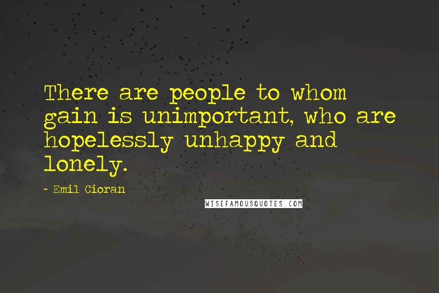 Emil Cioran Quotes: There are people to whom gain is unimportant, who are hopelessly unhappy and lonely.