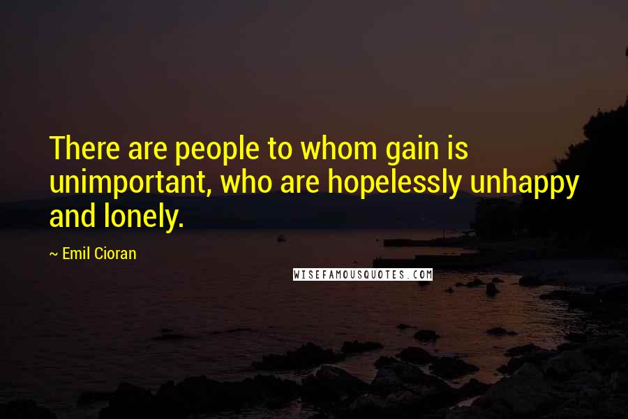 Emil Cioran Quotes: There are people to whom gain is unimportant, who are hopelessly unhappy and lonely.