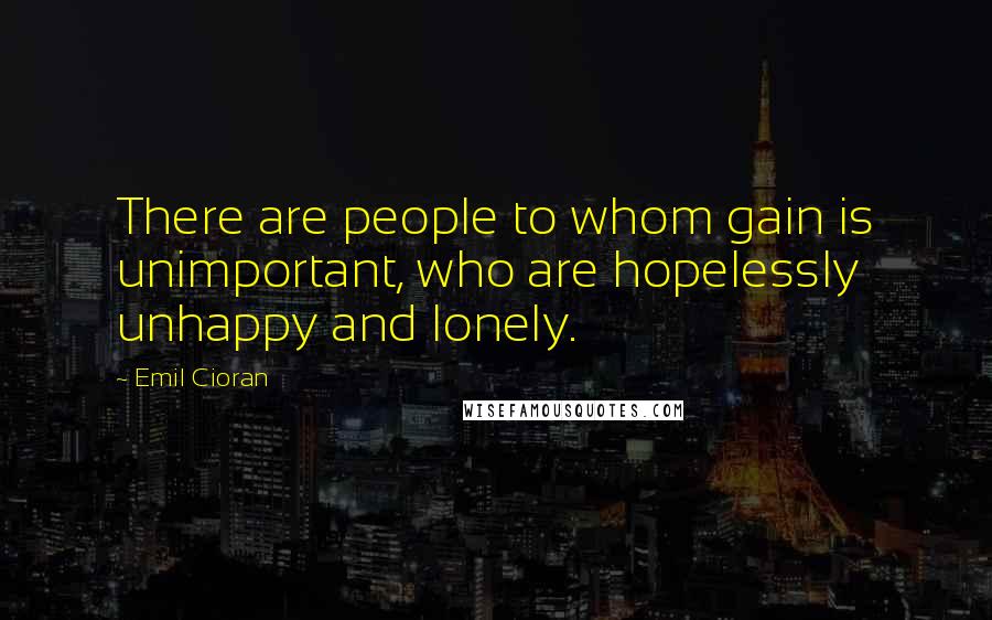 Emil Cioran Quotes: There are people to whom gain is unimportant, who are hopelessly unhappy and lonely.