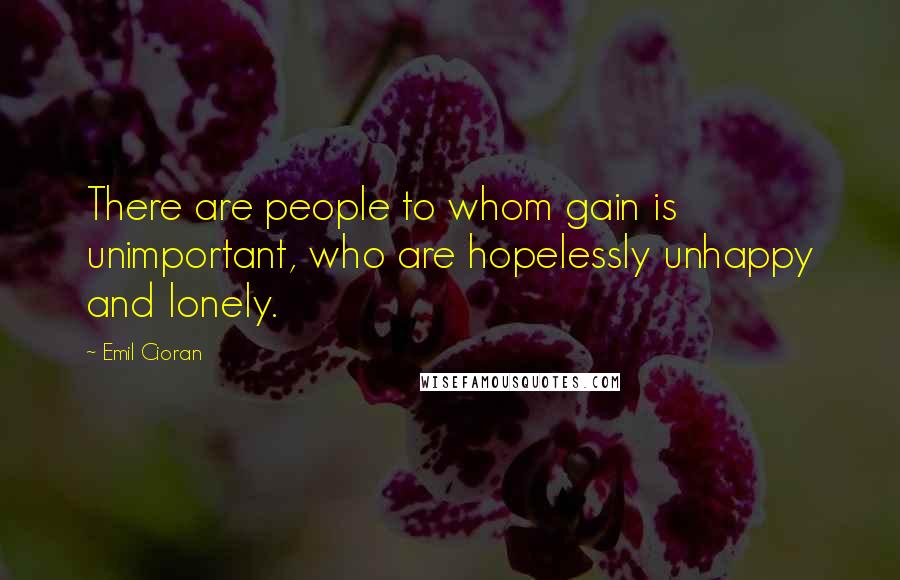 Emil Cioran Quotes: There are people to whom gain is unimportant, who are hopelessly unhappy and lonely.
