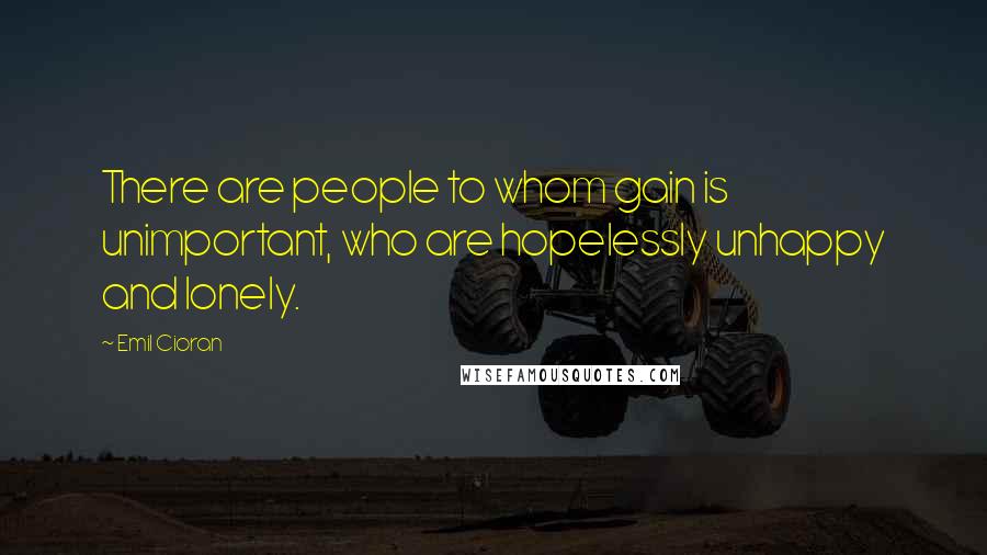 Emil Cioran Quotes: There are people to whom gain is unimportant, who are hopelessly unhappy and lonely.