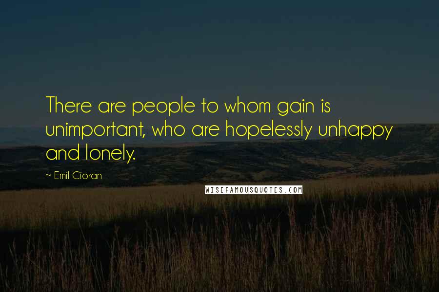 Emil Cioran Quotes: There are people to whom gain is unimportant, who are hopelessly unhappy and lonely.