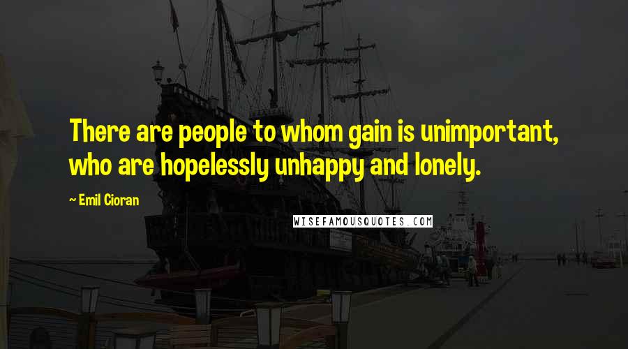Emil Cioran Quotes: There are people to whom gain is unimportant, who are hopelessly unhappy and lonely.