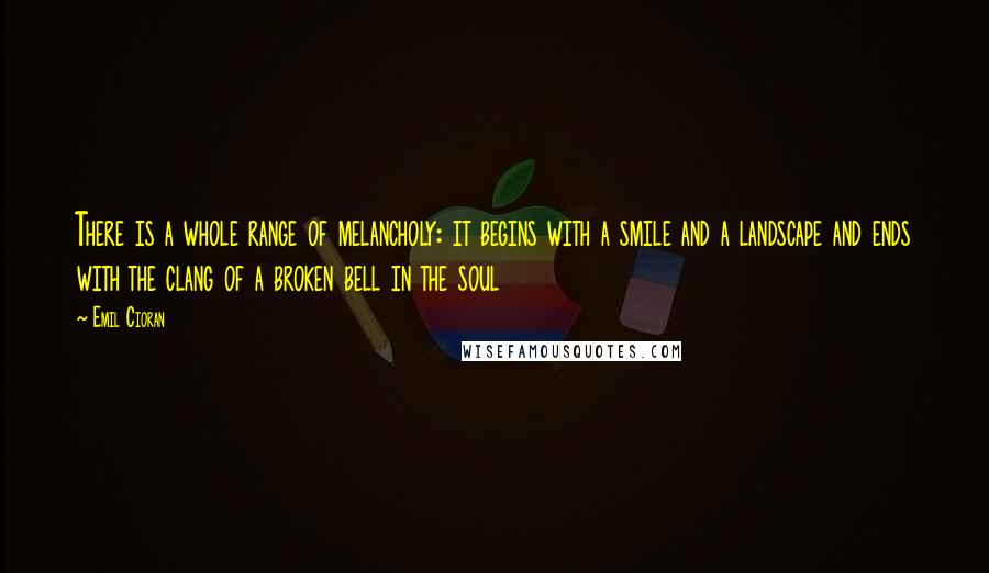 Emil Cioran Quotes: There is a whole range of melancholy: it begins with a smile and a landscape and ends with the clang of a broken bell in the soul