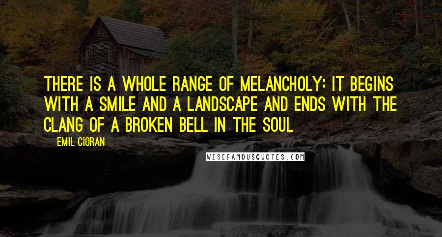 Emil Cioran Quotes: There is a whole range of melancholy: it begins with a smile and a landscape and ends with the clang of a broken bell in the soul