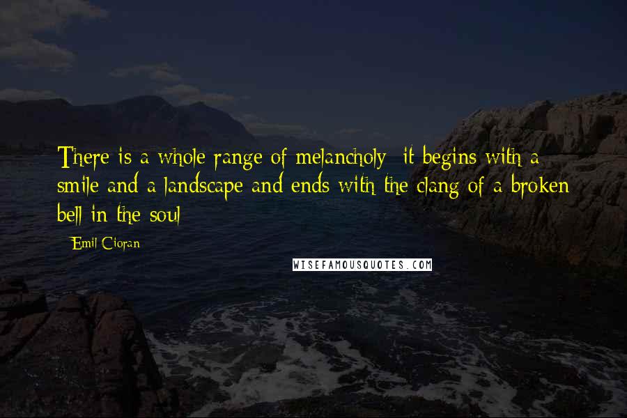 Emil Cioran Quotes: There is a whole range of melancholy: it begins with a smile and a landscape and ends with the clang of a broken bell in the soul