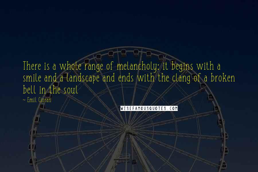 Emil Cioran Quotes: There is a whole range of melancholy: it begins with a smile and a landscape and ends with the clang of a broken bell in the soul