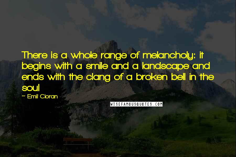 Emil Cioran Quotes: There is a whole range of melancholy: it begins with a smile and a landscape and ends with the clang of a broken bell in the soul