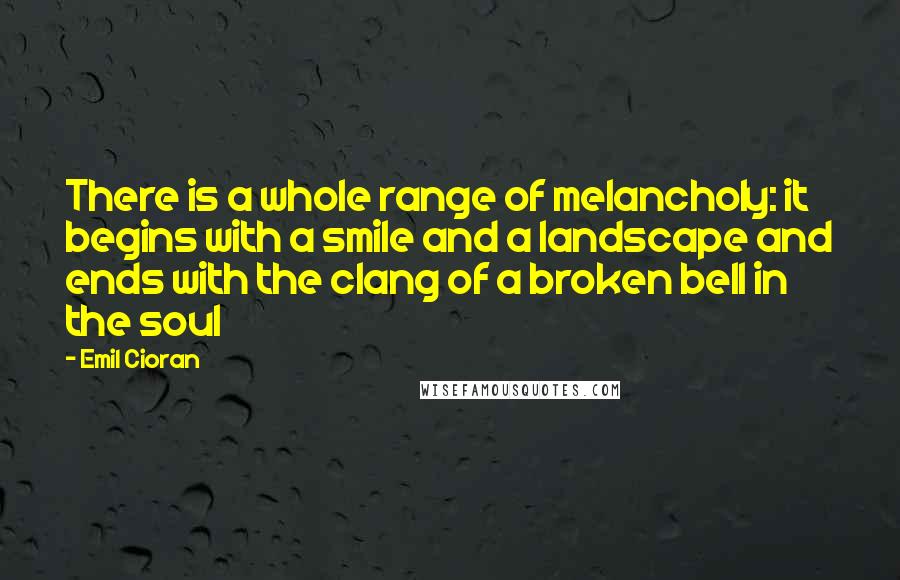 Emil Cioran Quotes: There is a whole range of melancholy: it begins with a smile and a landscape and ends with the clang of a broken bell in the soul