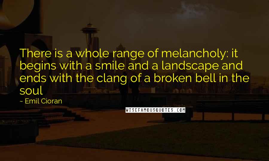 Emil Cioran Quotes: There is a whole range of melancholy: it begins with a smile and a landscape and ends with the clang of a broken bell in the soul