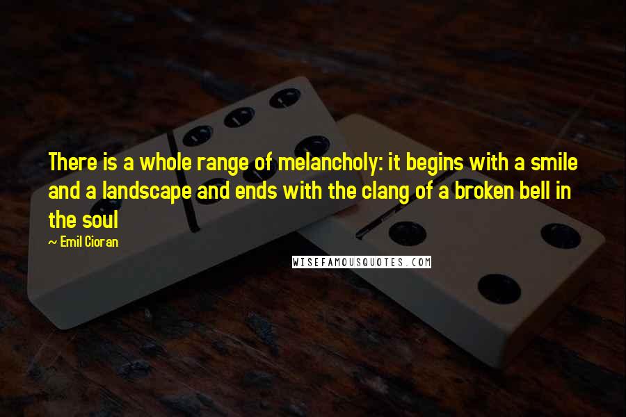 Emil Cioran Quotes: There is a whole range of melancholy: it begins with a smile and a landscape and ends with the clang of a broken bell in the soul