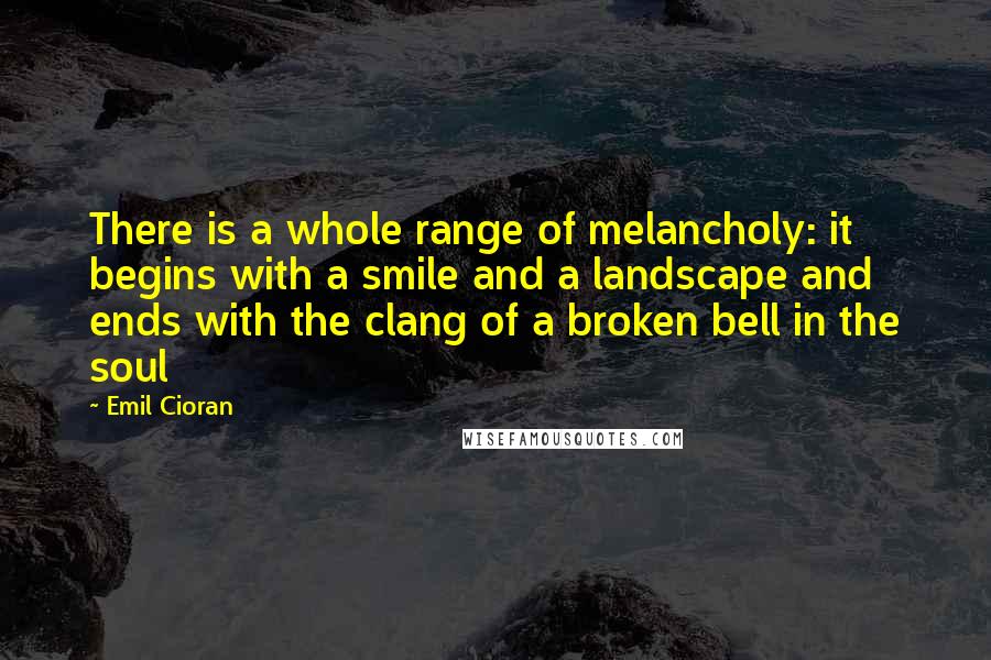 Emil Cioran Quotes: There is a whole range of melancholy: it begins with a smile and a landscape and ends with the clang of a broken bell in the soul