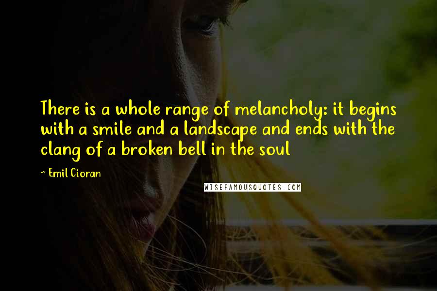 Emil Cioran Quotes: There is a whole range of melancholy: it begins with a smile and a landscape and ends with the clang of a broken bell in the soul