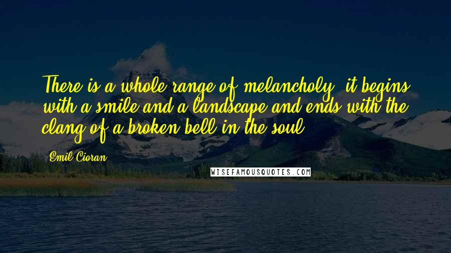 Emil Cioran Quotes: There is a whole range of melancholy: it begins with a smile and a landscape and ends with the clang of a broken bell in the soul