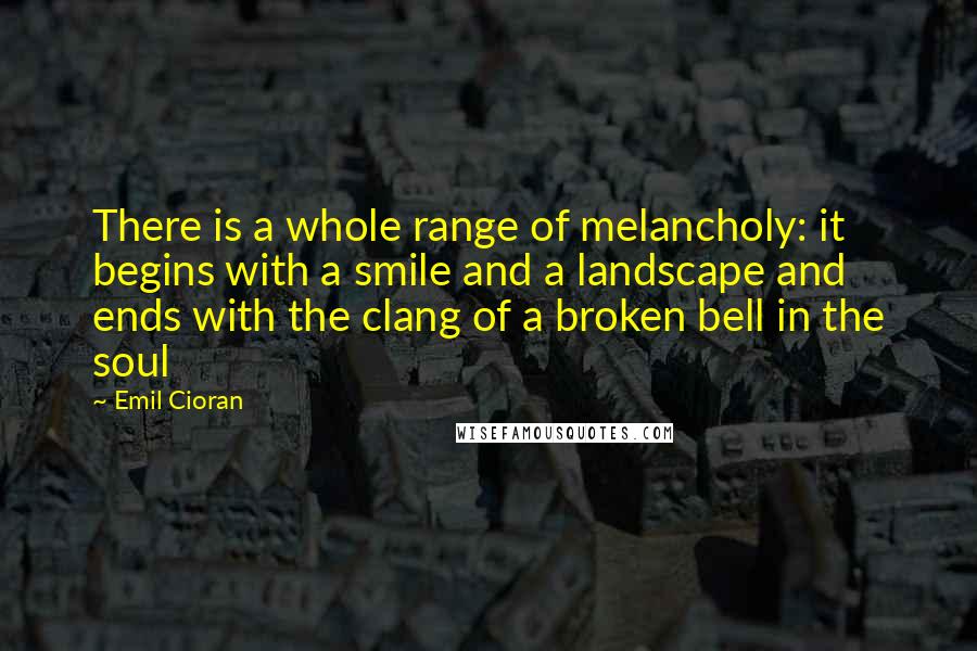 Emil Cioran Quotes: There is a whole range of melancholy: it begins with a smile and a landscape and ends with the clang of a broken bell in the soul
