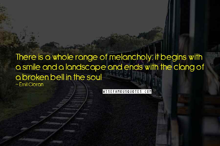 Emil Cioran Quotes: There is a whole range of melancholy: it begins with a smile and a landscape and ends with the clang of a broken bell in the soul