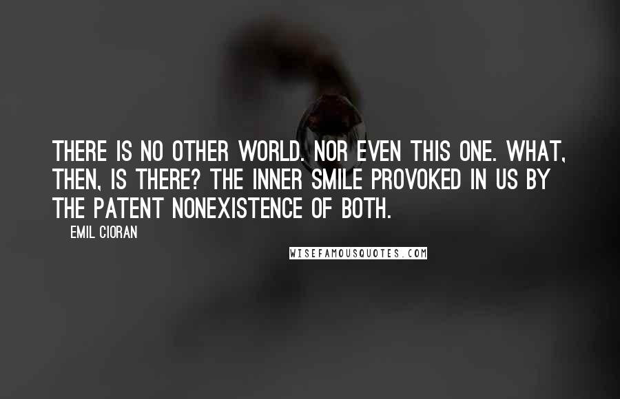 Emil Cioran Quotes: There is no other world. Nor even this one. What, then, is there? The inner smile provoked in us by the patent nonexistence of both.