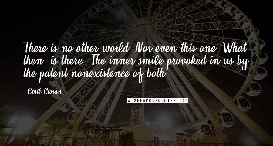 Emil Cioran Quotes: There is no other world. Nor even this one. What, then, is there? The inner smile provoked in us by the patent nonexistence of both.