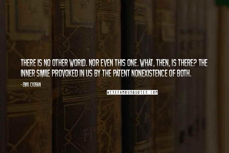 Emil Cioran Quotes: There is no other world. Nor even this one. What, then, is there? The inner smile provoked in us by the patent nonexistence of both.
