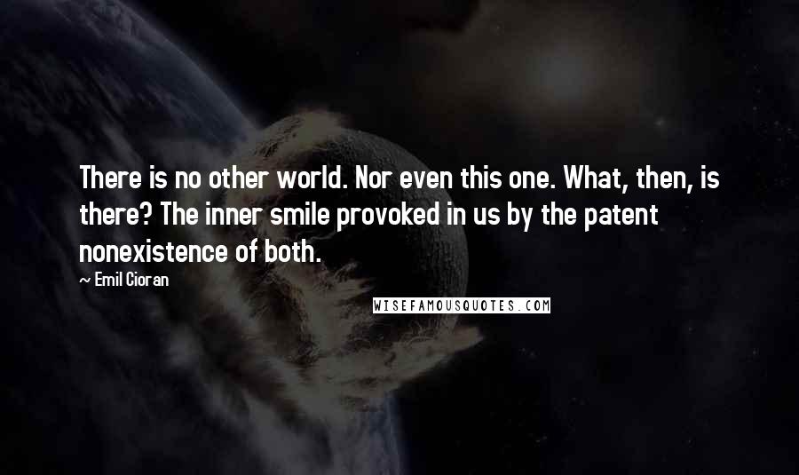 Emil Cioran Quotes: There is no other world. Nor even this one. What, then, is there? The inner smile provoked in us by the patent nonexistence of both.