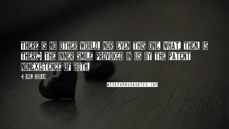 Emil Cioran Quotes: There is no other world. Nor even this one. What, then, is there? The inner smile provoked in us by the patent nonexistence of both.