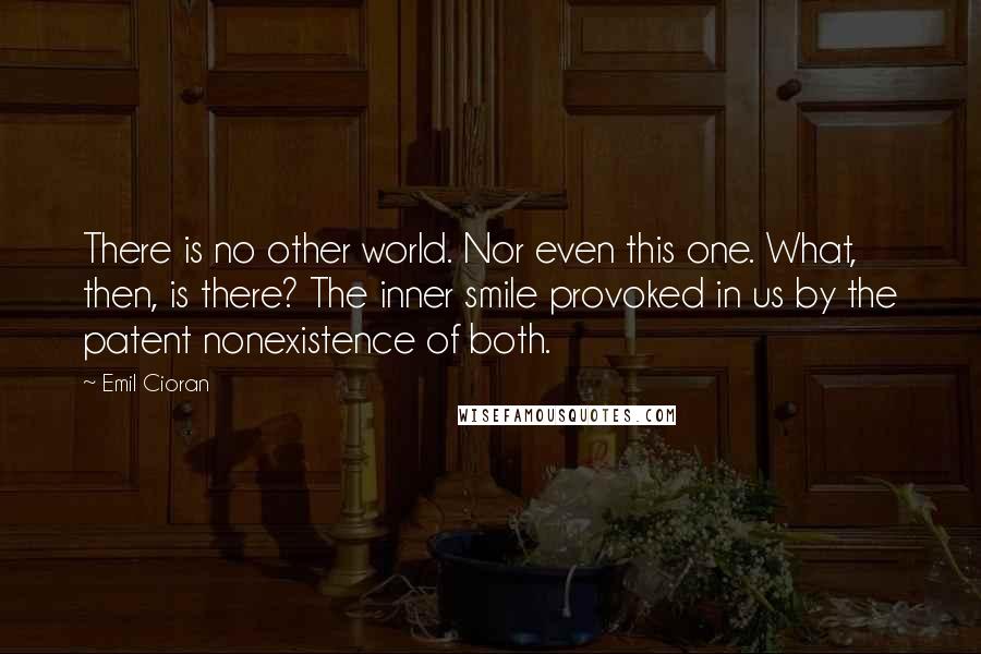 Emil Cioran Quotes: There is no other world. Nor even this one. What, then, is there? The inner smile provoked in us by the patent nonexistence of both.